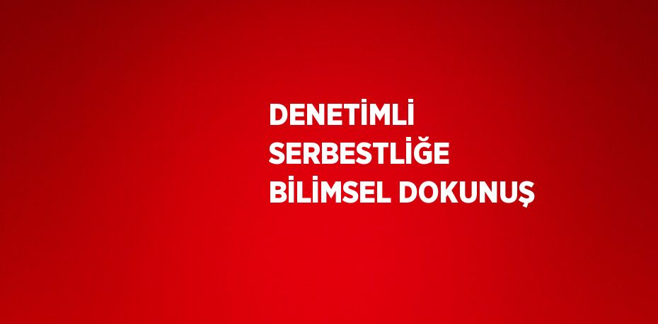 DENETİMLİ SERBESTLİĞE BİLİMSEL DOKUNUŞ