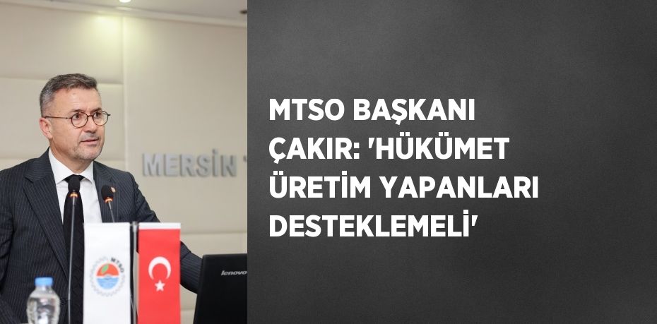 MTSO BAŞKANI ÇAKIR: 'HÜKÜMET ÜRETİM YAPANLARI DESTEKLEMELİ'