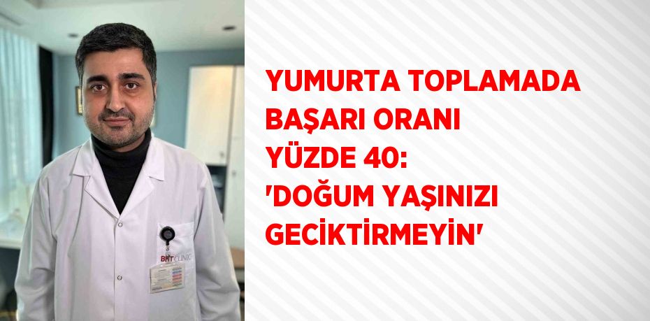 YUMURTA TOPLAMADA BAŞARI ORANI YÜZDE 40: 'DOĞUM YAŞINIZI GECİKTİRMEYİN'