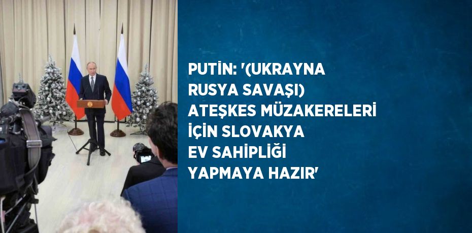 PUTİN: '(UKRAYNA RUSYA SAVAŞI) ATEŞKES MÜZAKERELERİ İÇİN SLOVAKYA EV SAHİPLİĞİ YAPMAYA HAZIR'