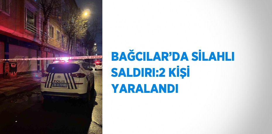 BAĞCILAR’DA SİLAHLI SALDIRI:2 KİŞİ YARALANDI