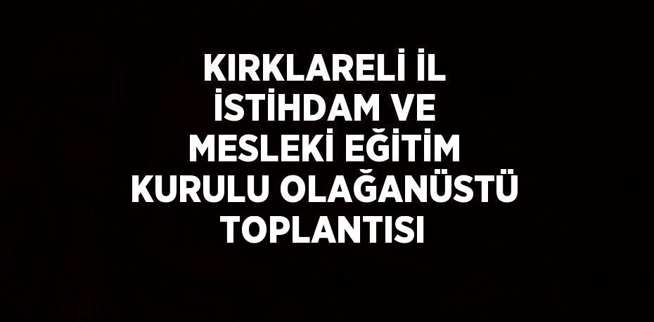 KIRKLARELİ İL İSTİHDAM VE MESLEKİ EĞİTİM KURULU OLAĞANÜSTÜ TOPLANTISI