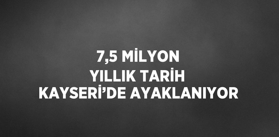 7,5 MİLYON YILLIK TARİH KAYSERİ’DE AYAKLANIYOR