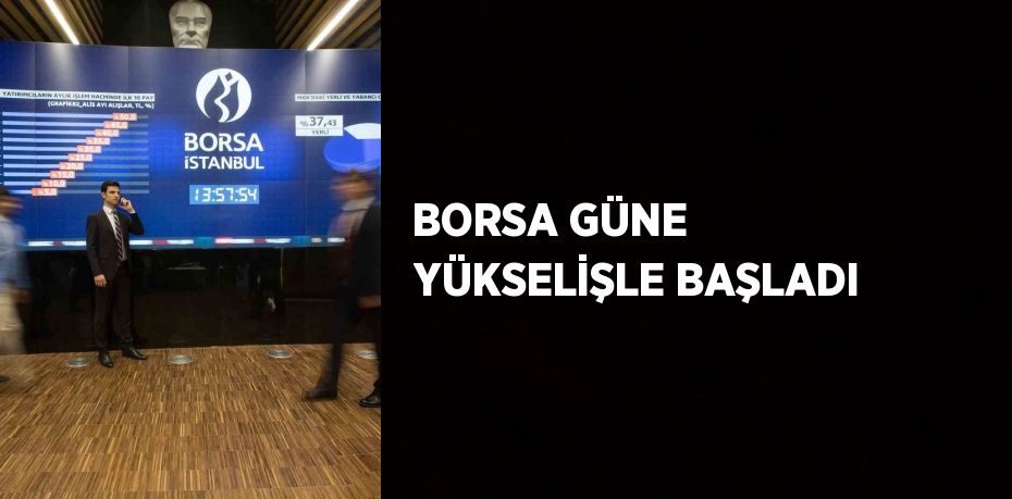 BORSA GÜNE YÜKSELİŞLE BAŞLADI