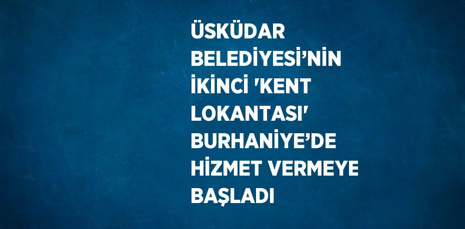 ÜSKÜDAR BELEDİYESİ’NİN İKİNCİ 'KENT LOKANTASI' BURHANİYE’DE HİZMET VERMEYE BAŞLADI