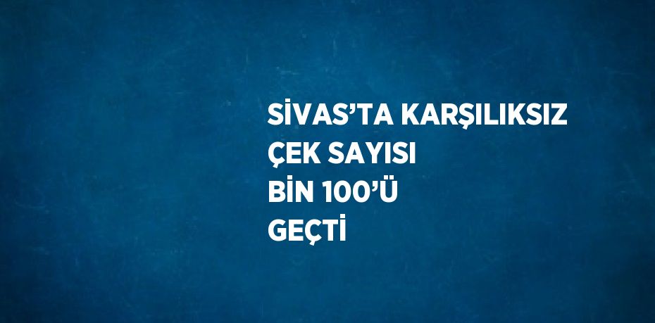 SİVAS’TA KARŞILIKSIZ ÇEK SAYISI BİN 100’Ü GEÇTİ