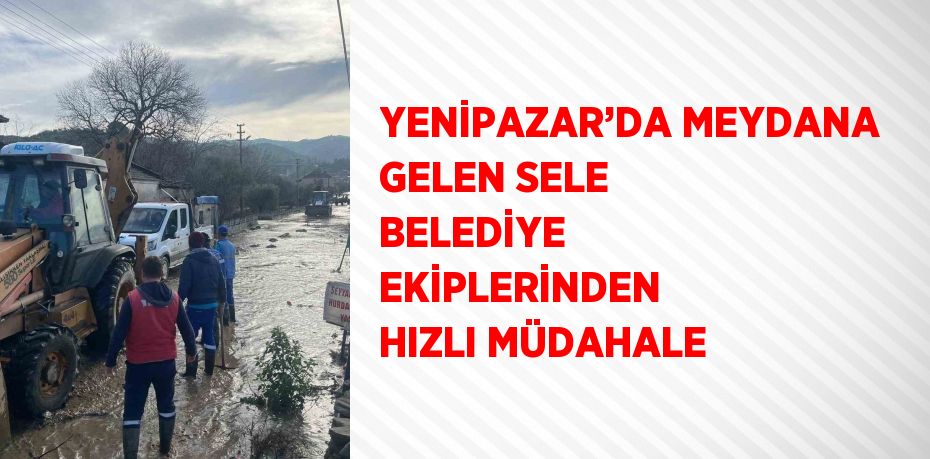 YENİPAZAR’DA MEYDANA GELEN SELE BELEDİYE EKİPLERİNDEN HIZLI MÜDAHALE