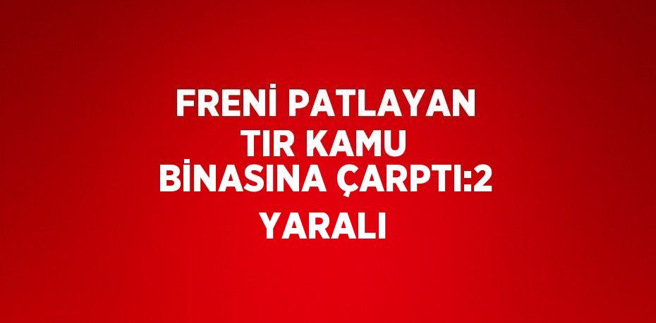 FRENİ PATLAYAN TIR KAMU BİNASINA ÇARPTI:2 YARALI