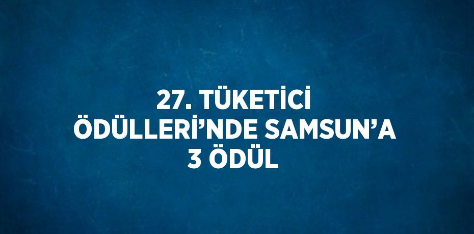 27. TÜKETİCİ ÖDÜLLERİ’NDE SAMSUN’A 3 ÖDÜL