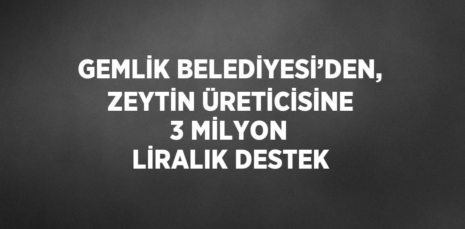 GEMLİK BELEDİYESİ’DEN, ZEYTİN ÜRETİCİSİNE 3 MİLYON LİRALIK DESTEK