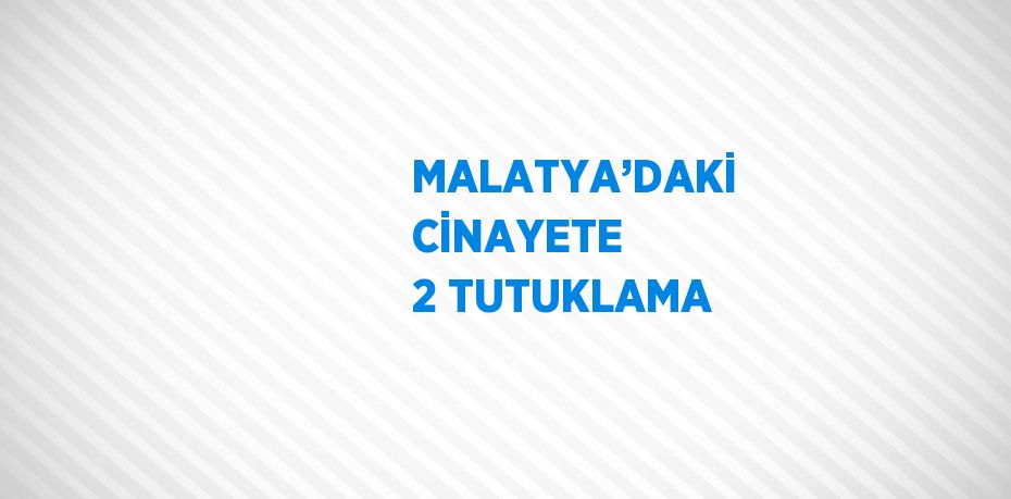 MALATYA’DAKİ CİNAYETE 2 TUTUKLAMA
