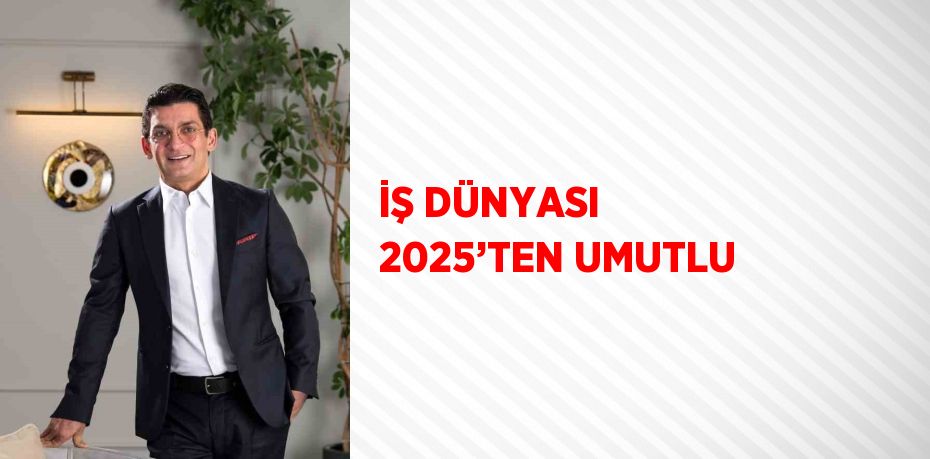 İŞ DÜNYASI 2025’TEN UMUTLU