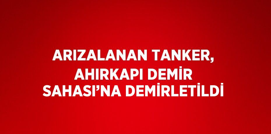 ARIZALANAN TANKER, AHIRKAPI DEMİR SAHASI’NA DEMİRLETİLDİ