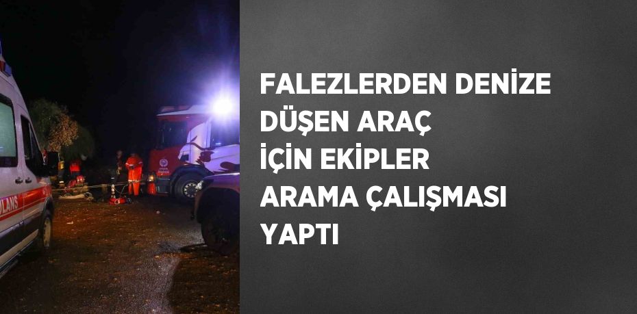 FALEZLERDEN DENİZE DÜŞEN ARAÇ İÇİN EKİPLER ARAMA ÇALIŞMASI YAPTI