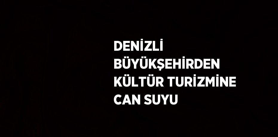 DENİZLİ BÜYÜKŞEHİRDEN KÜLTÜR TURİZMİNE CAN SUYU