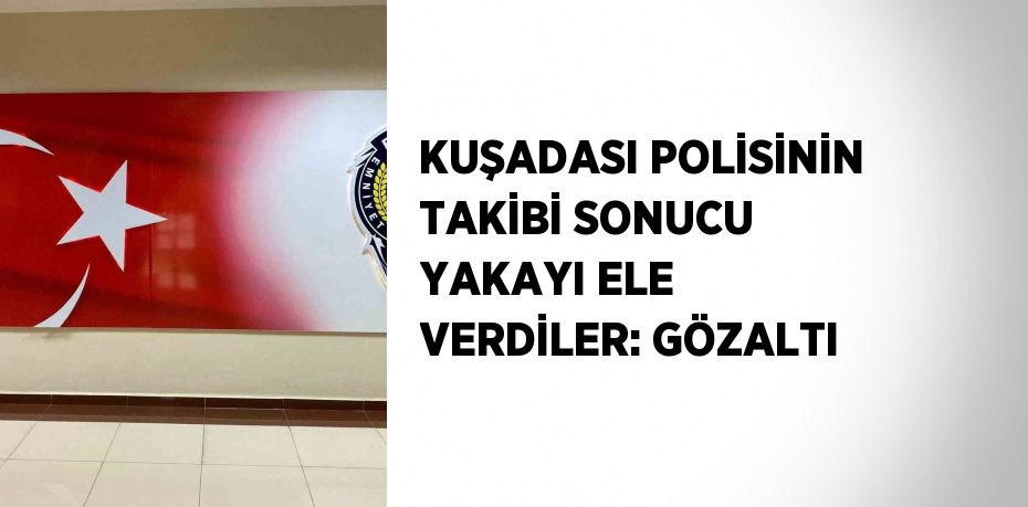 KUŞADASI POLİSİNİN TAKİBİ SONUCU YAKAYI ELE VERDİLER: GÖZALTI