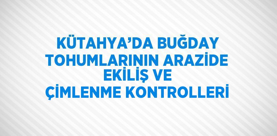 KÜTAHYA’DA BUĞDAY TOHUMLARININ ARAZİDE EKİLİŞ VE ÇİMLENME KONTROLLERİ