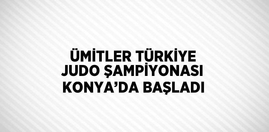 ÜMİTLER TÜRKİYE JUDO ŞAMPİYONASI KONYA’DA BAŞLADI