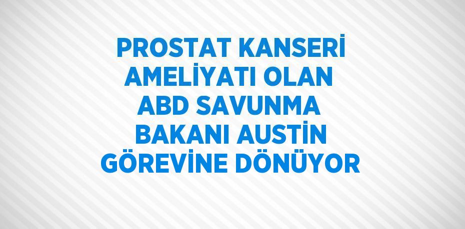 PROSTAT KANSERİ AMELİYATI OLAN ABD SAVUNMA BAKANI AUSTİN GÖREVİNE DÖNÜYOR