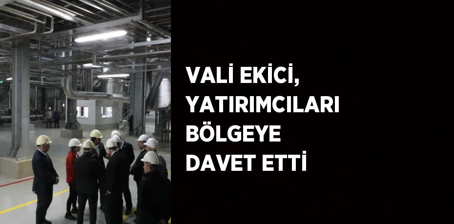 VALİ EKİCİ, YATIRIMCILARI BÖLGEYE DAVET ETTİ