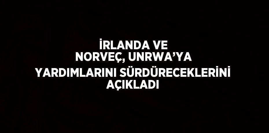 İRLANDA VE NORVEÇ, UNRWA’YA YARDIMLARINI SÜRDÜRECEKLERİNİ AÇIKLADI