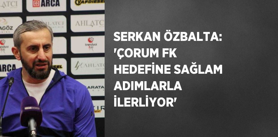SERKAN ÖZBALTA: 'ÇORUM FK HEDEFİNE SAĞLAM ADIMLARLA İLERLİYOR'