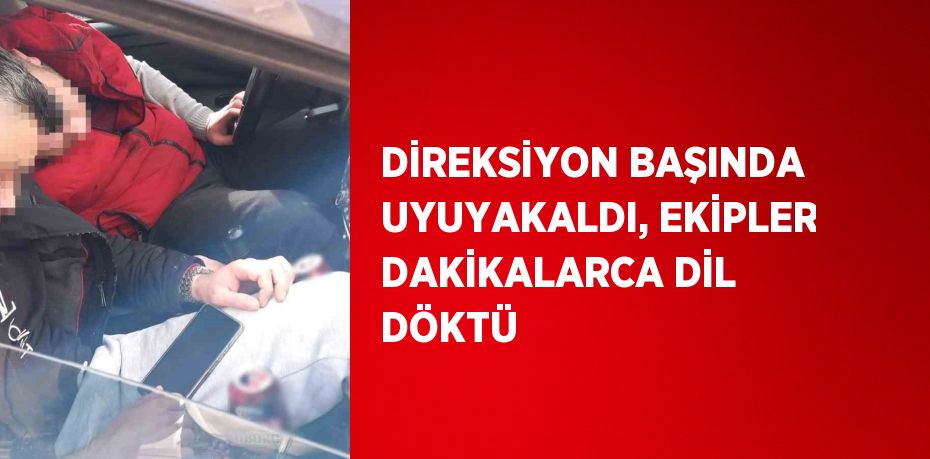 DİREKSİYON BAŞINDA UYUYAKALDI, EKİPLER DAKİKALARCA DİL DÖKTÜ