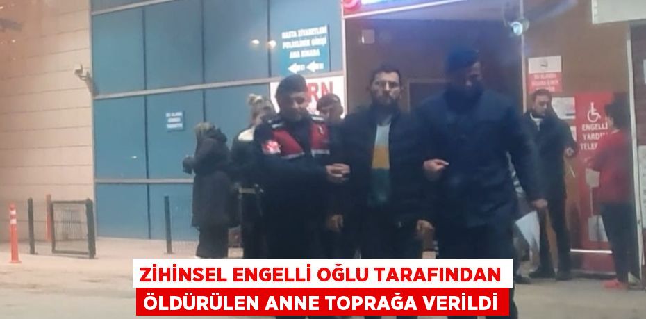 ZİHİNSEL ENGELLİ OĞLU TARAFINDAN ÖLDÜRÜLEN ANNE TOPRAĞA VERİLDİ