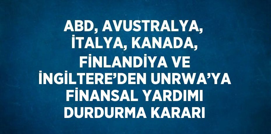 ABD, AVUSTRALYA, İTALYA, KANADA, FİNLANDİYA VE İNGİLTERE’DEN UNRWA’YA FİNANSAL YARDIMI DURDURMA KARARI