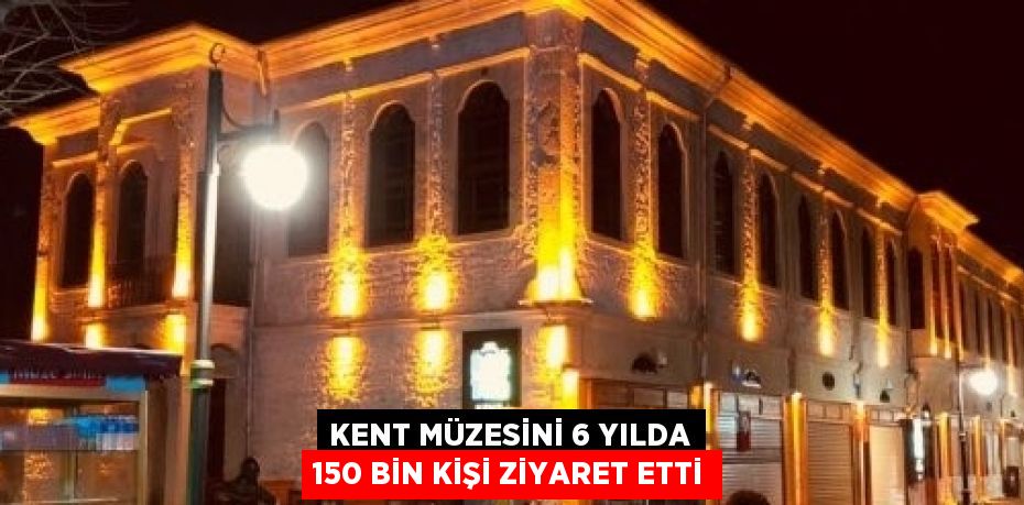 KENT MÜZESİNİ 6 YILDA 150 BİN KİŞİ ZİYARET ETTİ