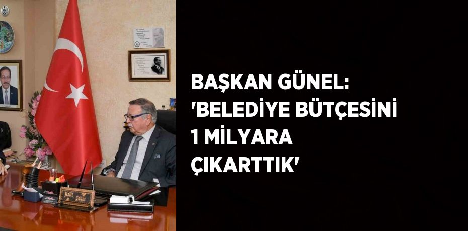 BAŞKAN GÜNEL: 'BELEDİYE BÜTÇESİNİ 1 MİLYARA ÇIKARTTIK'