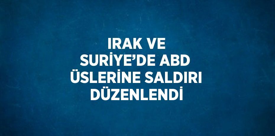 IRAK VE SURİYE’DE ABD ÜSLERİNE SALDIRI DÜZENLENDİ