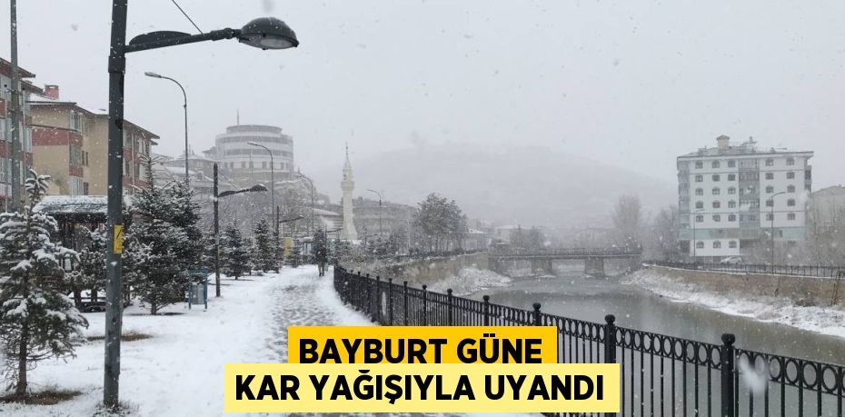 BAYBURT GÜNE KAR YAĞIŞIYLA UYANDI