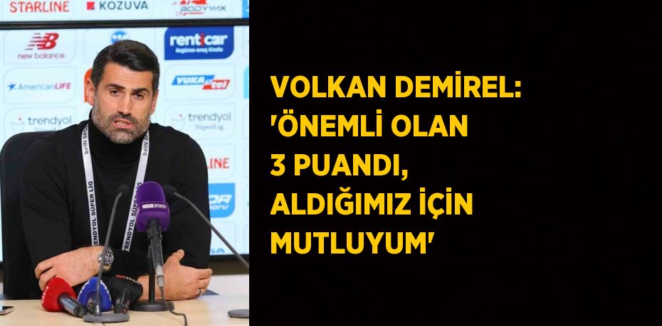 VOLKAN DEMİREL: 'ÖNEMLİ OLAN 3 PUANDI, ALDIĞIMIZ İÇİN MUTLUYUM'