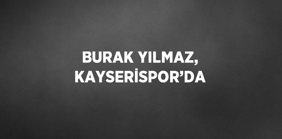 BURAK YILMAZ, KAYSERİSPOR’DA