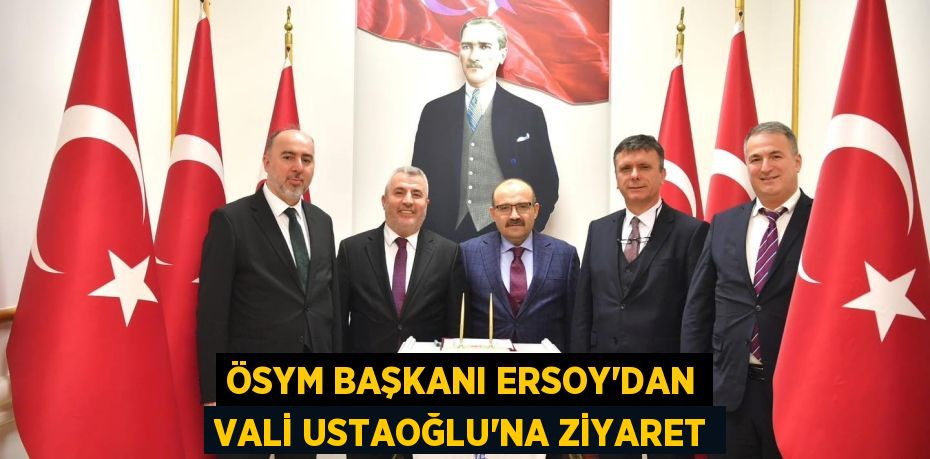 ÖSYM BAŞKANI ERSOY’DAN VALİ USTAOĞLU’NA ZİYARET