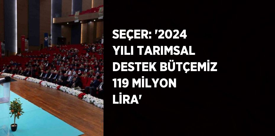 SEÇER: '2024 YILI TARIMSAL DESTEK BÜTÇEMİZ 119 MİLYON LİRA'