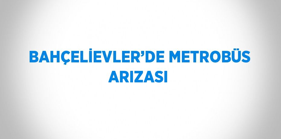 BAHÇELİEVLER’DE METROBÜS ARIZASI