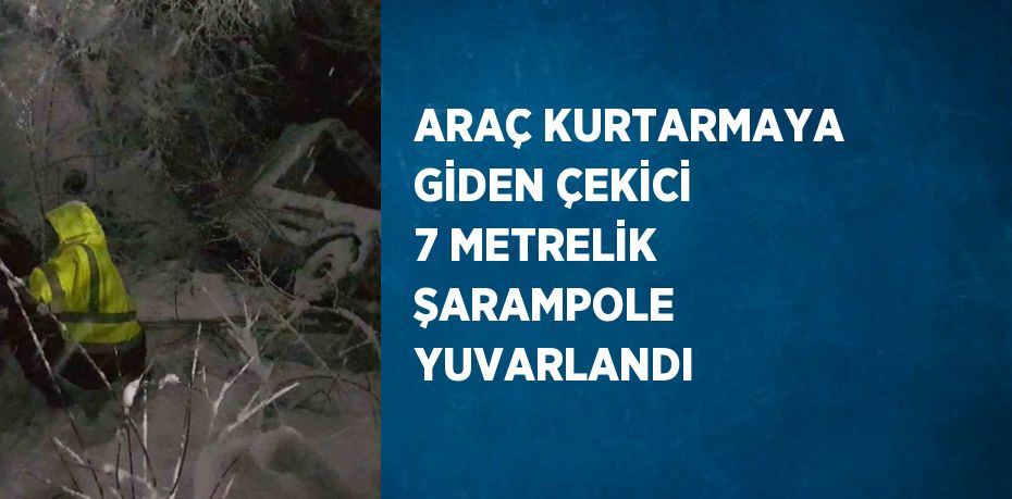 ARAÇ KURTARMAYA GİDEN ÇEKİCİ 7 METRELİK ŞARAMPOLE YUVARLANDI