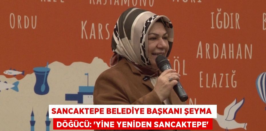 SANCAKTEPE BELEDİYE BAŞKANI ŞEYMA DÖĞÜCÜ: 'YİNE YENİDEN SANCAKTEPE'