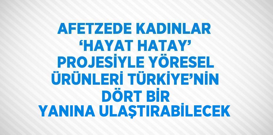 AFETZEDE KADINLAR ‘HAYAT HATAY’ PROJESİYLE YÖRESEL ÜRÜNLERİ TÜRKİYE’NİN DÖRT BİR YANINA ULAŞTIRABİLECEK