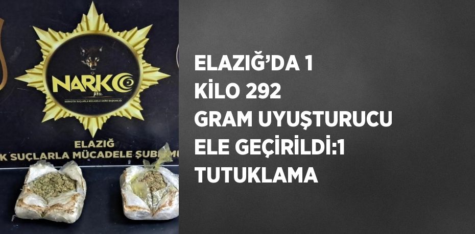 ELAZIĞ’DA 1 KİLO 292 GRAM UYUŞTURUCU ELE GEÇİRİLDİ:1 TUTUKLAMA