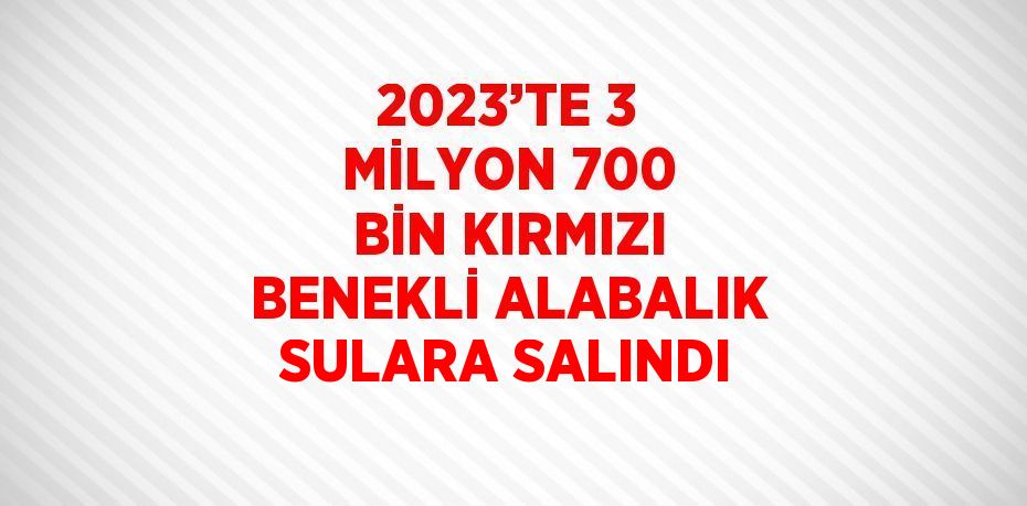 2023’TE 3 MİLYON 700 BİN KIRMIZI BENEKLİ ALABALIK SULARA SALINDI