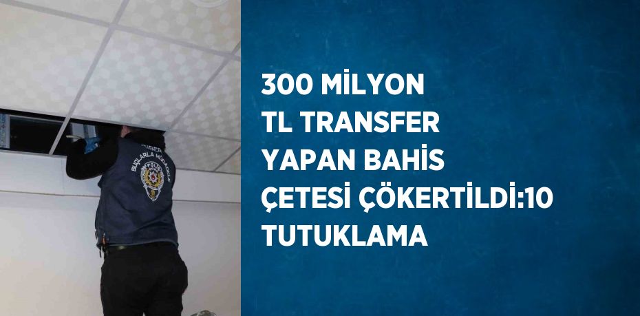 300 MİLYON TL TRANSFER YAPAN BAHİS ÇETESİ ÇÖKERTİLDİ:10 TUTUKLAMA