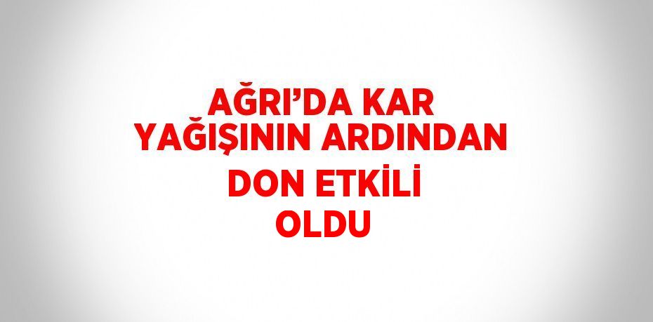 AĞRI’DA KAR YAĞIŞININ ARDINDAN DON ETKİLİ OLDU