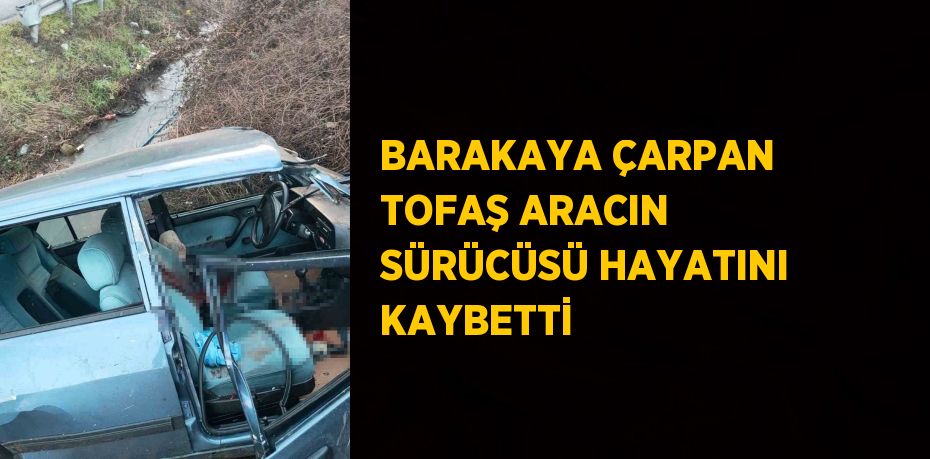 BARAKAYA ÇARPAN TOFAŞ ARACIN SÜRÜCÜSÜ HAYATINI KAYBETTİ