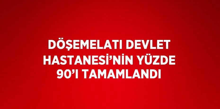 DÖŞEMELATI DEVLET HASTANESİ’NİN YÜZDE 90’I TAMAMLANDI