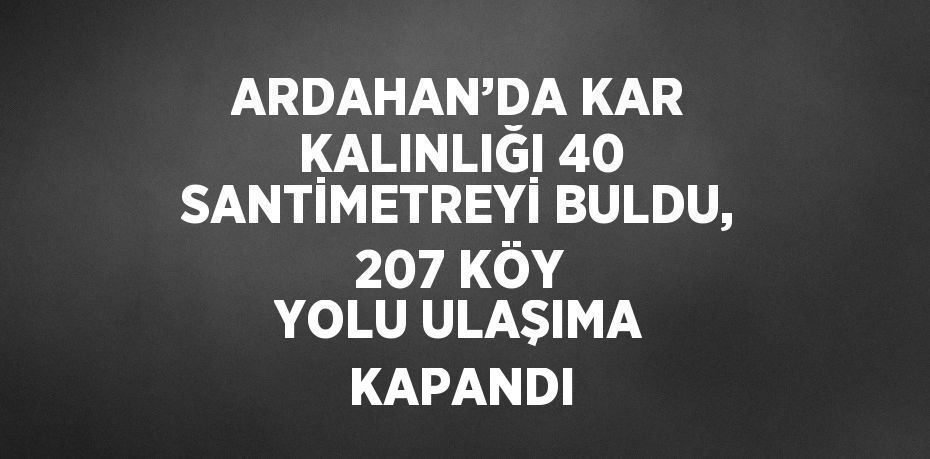 ARDAHAN’DA KAR KALINLIĞI 40 SANTİMETREYİ BULDU, 207 KÖY YOLU ULAŞIMA KAPANDI