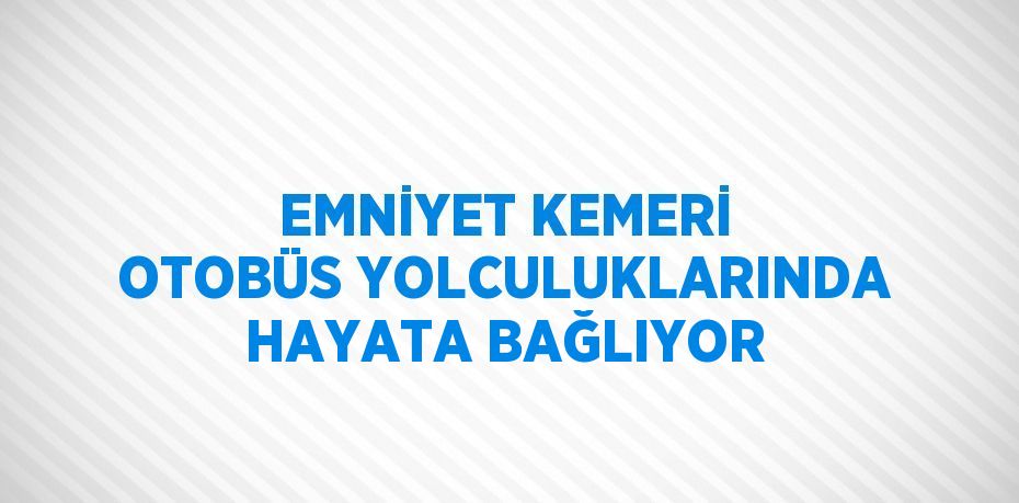 EMNİYET KEMERİ OTOBÜS YOLCULUKLARINDA HAYATA BAĞLIYOR