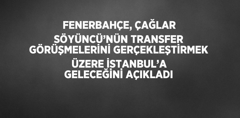 FENERBAHÇE, ÇAĞLAR SÖYÜNCÜ’NÜN TRANSFER GÖRÜŞMELERİNİ GERÇEKLEŞTİRMEK ÜZERE İSTANBUL’A GELECEĞİNİ AÇIKLADI